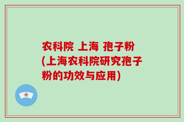 农科院 上海 孢子粉(上海农科院研究孢子粉的功效与应用)
