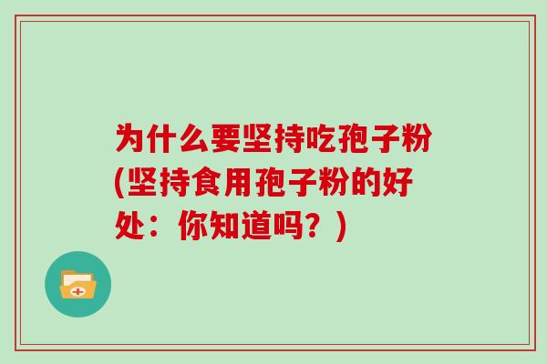 为什么要坚持吃孢子粉(坚持食用孢子粉的好处：你知道吗？)