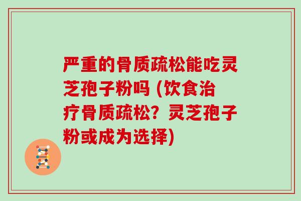 严重的骨质疏松能吃灵芝孢子粉吗 (饮食治疗骨质疏松？灵芝孢子粉或成为选择)