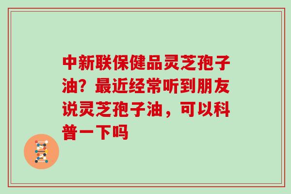 中新联保健品灵芝孢子油？最近经常听到朋友说灵芝孢子油，可以科普一下吗