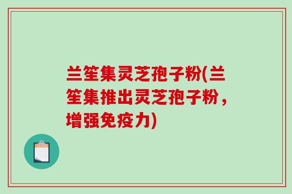 兰笙集灵芝孢子粉(兰笙集推出灵芝孢子粉，增强免疫力)