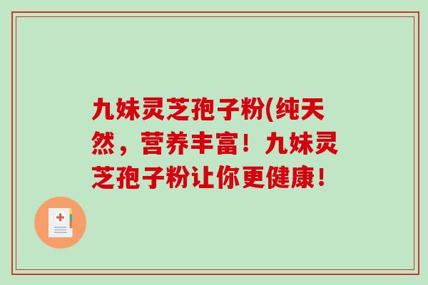 九妹灵芝孢子粉(纯天然，营养丰富！九妹灵芝孢子粉让你更健康！