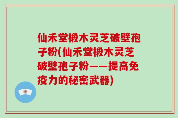 仙禾堂椴木灵芝破壁孢子粉(仙禾堂椴木灵芝破壁孢子粉——提高免疫力的秘密武器)
