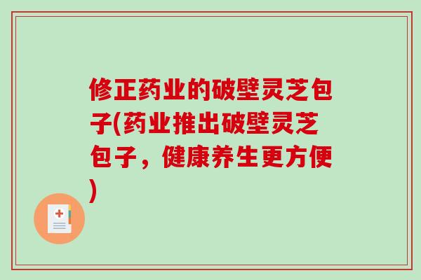 修正药业的破壁灵芝包子(药业推出破壁灵芝包子，健康养生更方便)