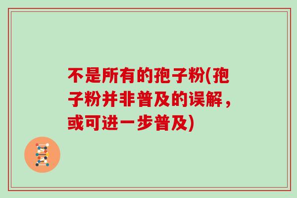 不是所有的孢子粉(孢子粉并非普及的误解，或可进一步普及)
