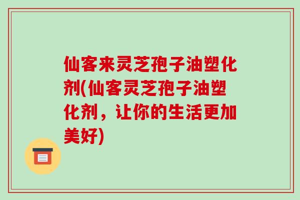 仙客来灵芝孢子油塑化剂(仙客灵芝孢子油塑化剂，让你的生活更加美好)