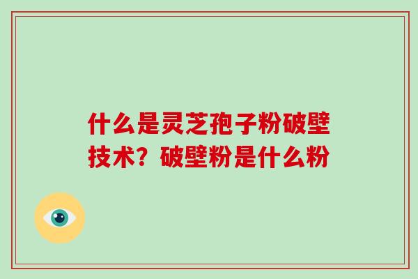 什么是灵芝孢子粉破壁技术？破壁粉是什么粉