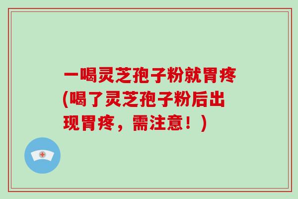 一喝灵芝孢子粉就胃疼(喝了灵芝孢子粉后出现胃疼，需注意！)