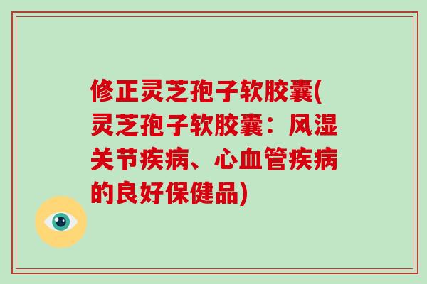 修正灵芝孢子软胶囊(灵芝孢子软胶囊：风湿关节疾病、心血管疾病的良好保健品)