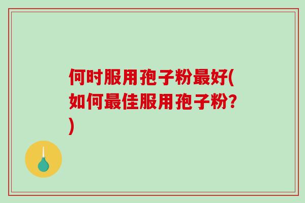 何时服用孢子粉好(如何佳服用孢子粉？)