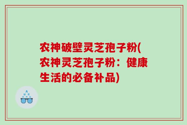 农神破壁灵芝孢子粉(农神灵芝孢子粉：健康生活的必备补品)