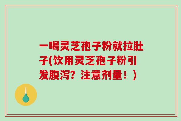 一喝灵芝孢子粉就拉肚子(饮用灵芝孢子粉引发腹泻？注意剂量！)