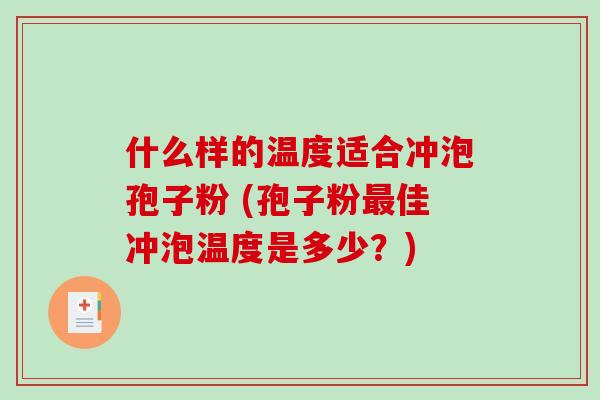 什么样的温度适合冲泡孢子粉 (孢子粉最佳冲泡温度是多少？)