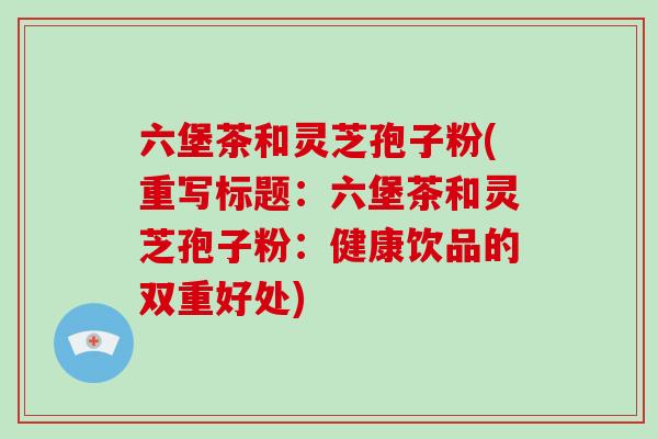 六堡茶和灵芝孢子粉(重写标题：六堡茶和灵芝孢子粉：健康饮品的双重好处)