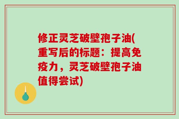 修正灵芝破壁孢子油(重写后的标题：提高免疫力，灵芝破壁孢子油值得尝试)