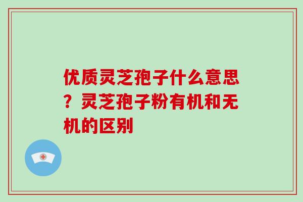 优质灵芝孢子什么意思？灵芝孢子粉有机和无机的区别