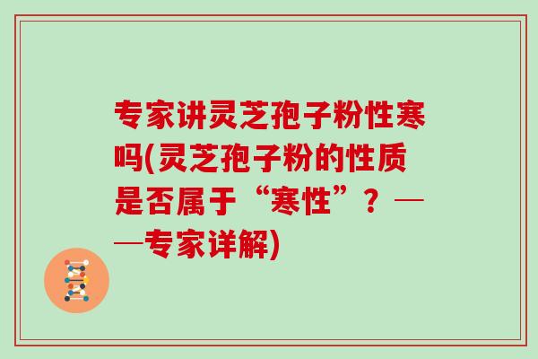 专家讲灵芝孢子粉性寒吗(灵芝孢子粉的性质是否属于“寒性”？──专家详解)