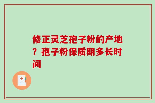 修正灵芝孢子粉的产地？孢子粉保质期多长时间