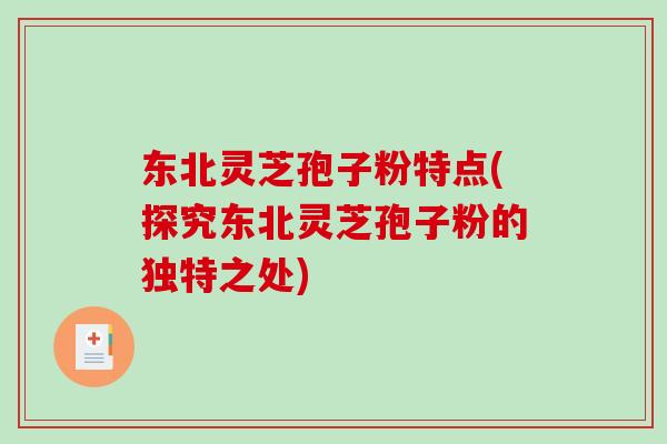 东北灵芝孢子粉特点(探究东北灵芝孢子粉的独特之处)