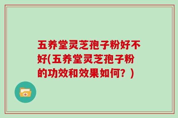 五养堂灵芝孢子粉好不好(五养堂灵芝孢子粉的功效和效果如何？)