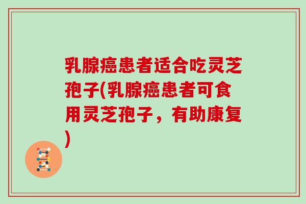 乳腺癌患者适合吃灵芝孢子(乳腺癌患者可食用灵芝孢子，有助康复)