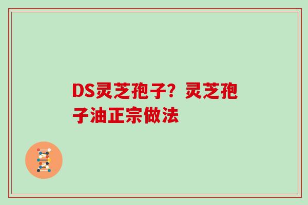 DS灵芝孢子？灵芝孢子油正宗做法