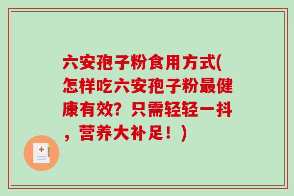 六安孢子粉食用方式(怎样吃六安孢子粉最健康有效？只需轻轻一抖，营养大补足！)