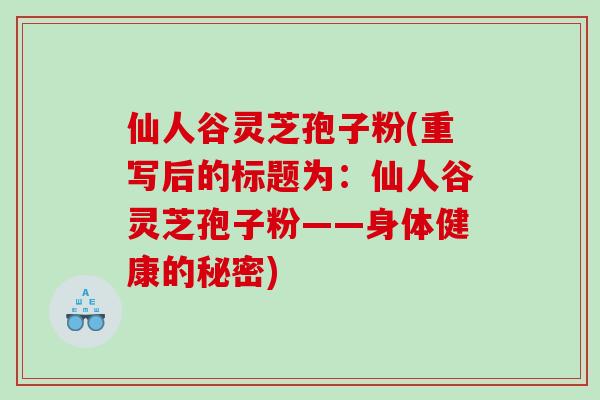 仙人谷灵芝孢子粉(重写后的标题为：仙人谷灵芝孢子粉——身体健康的秘密)