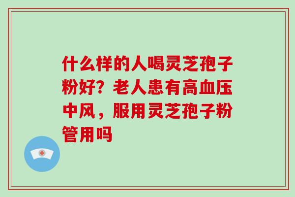 什么样的人喝灵芝孢子粉好？老人患有高血压中风，服用灵芝孢子粉管用吗