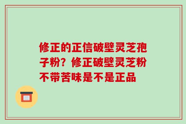 修正的正信破壁灵芝孢子粉？修正破壁灵芝粉不带苦味是不是正品