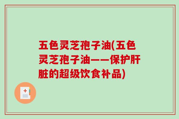 灵芝孢子油(灵芝孢子油——保护肝脏的超级饮食补品)