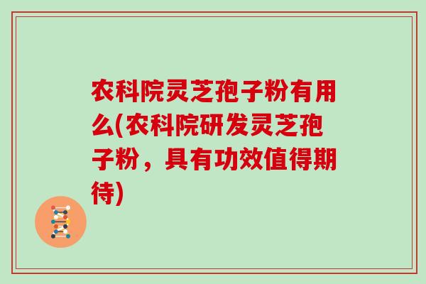 农科院灵芝孢子粉有用么(农科院研发灵芝孢子粉，具有功效值得期待)