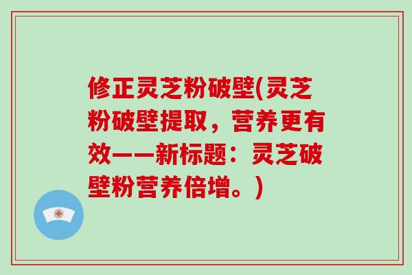 修正灵芝粉破壁(灵芝粉破壁提取，营养更有效——新标题：灵芝破壁粉营养倍增。)