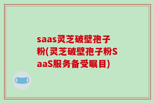 saas灵芝破壁孢子粉(灵芝破壁孢子粉SaaS服务备受瞩目)