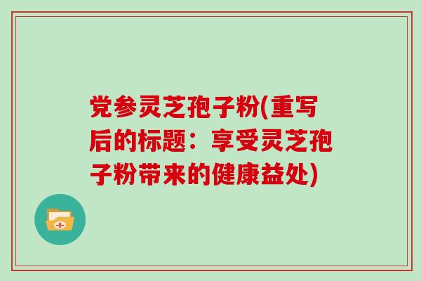 党参灵芝孢子粉(重写后的标题：享受灵芝孢子粉带来的健康益处)