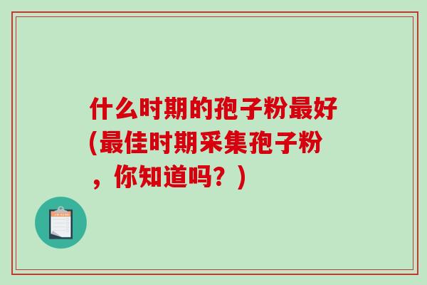 什么时期的孢子粉最好(最佳时期采集孢子粉，你知道吗？)
