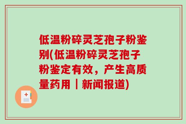 低温粉碎灵芝孢子粉鉴别(低温粉碎灵芝孢子粉鉴定有效，产生高质量药用｜新闻报道)