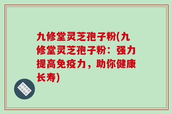 九修堂灵芝孢子粉(九修堂灵芝孢子粉：强力提高免疫力，助你健康长寿)