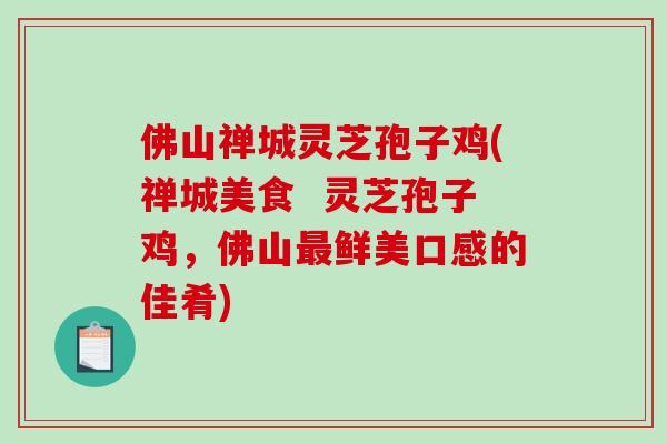 佛山禅城灵芝孢子鸡(禅城美食  灵芝孢子鸡，佛山最鲜美口感的佳肴)