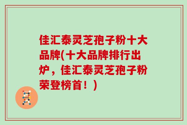 佳汇泰灵芝孢子粉十大品牌(十大品牌排行出炉，佳汇泰灵芝孢子粉荣登榜首！)