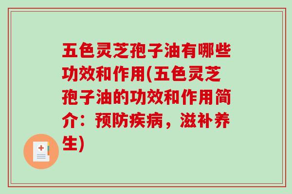 五色灵芝孢子油有哪些功效和作用(五色灵芝孢子油的功效和作用简介：预防疾病，滋补养生)
