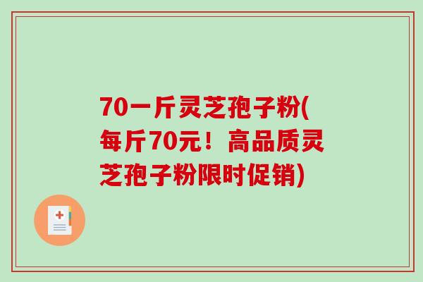 70一斤灵芝孢子粉(每斤70元！高品质灵芝孢子粉限时促销)