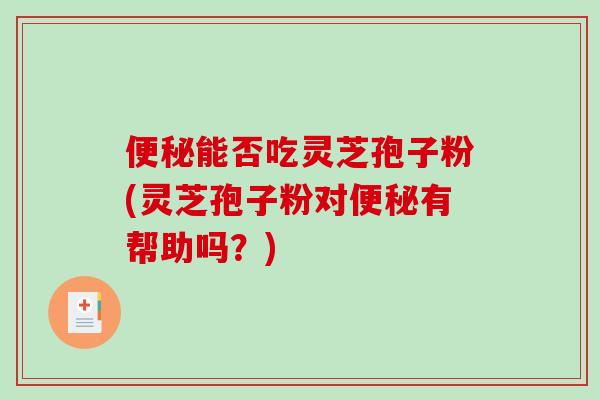 便秘能否吃灵芝孢子粉(灵芝孢子粉对便秘有帮助吗？)