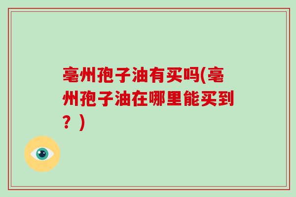 亳州孢子油有买吗(亳州孢子油在哪里能买到？)