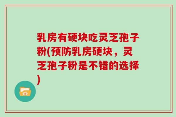 乳房有硬块吃灵芝孢子粉(预防乳房硬块，灵芝孢子粉是不错的选择)
