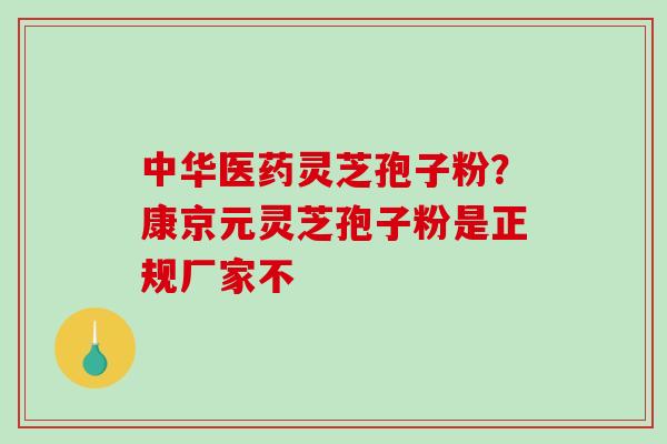 中华医药灵芝孢子粉？康京元灵芝孢子粉是正规厂家不