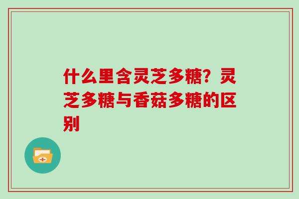 什么里含灵芝多糖？灵芝多糖与香菇多糖的区别