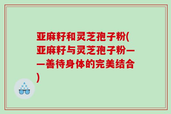 亚麻籽和灵芝孢子粉(亚麻籽与灵芝孢子粉——善待身体的完美结合)