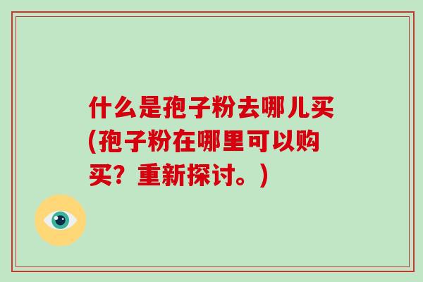 什么是孢子粉去哪儿买(孢子粉在哪里可以购买？重新探讨。)
