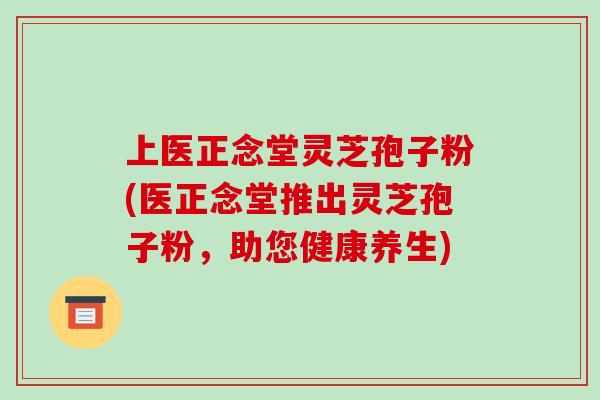 上医正念堂灵芝孢子粉(医正念堂推出灵芝孢子粉，助您健康养生)